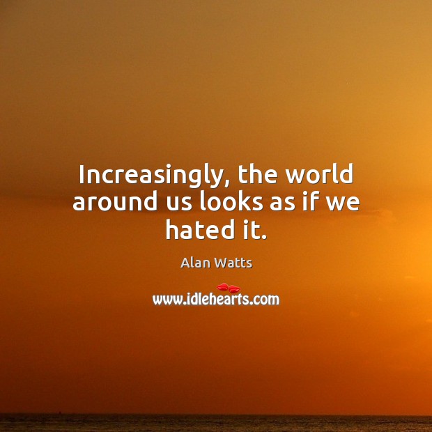 Increasingly, the world around us looks as if we hated it. Alan Watts Picture Quote