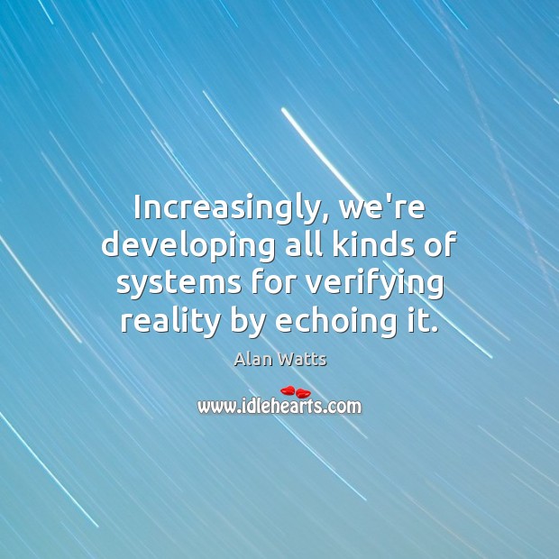 Increasingly, we’re developing all kinds of systems for verifying reality by echoing it. Alan Watts Picture Quote
