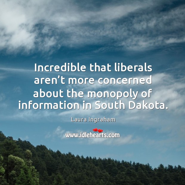 Incredible that liberals aren’t more concerned about the monopoly of information in south dakota. Laura Ingraham Picture Quote