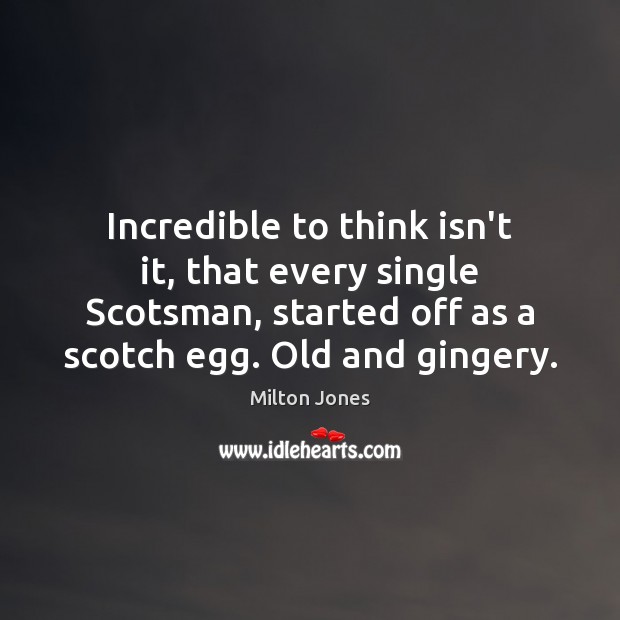 Incredible to think isn’t it, that every single Scotsman, started off as Milton Jones Picture Quote
