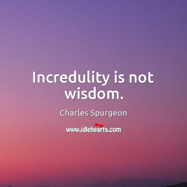 Incredulity is not wisdom. Charles Spurgeon Picture Quote