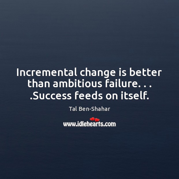 Incremental change is better than ambitious failure. . . .Success feeds on itself. Change Quotes Image
