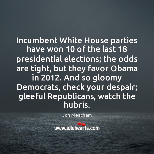 Incumbent White House parties have won 10 of the last 18 presidential elections; the Jon Meacham Picture Quote