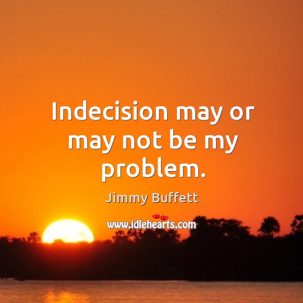 Indecision may or may not be my problem. Image