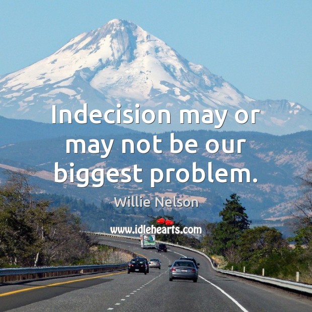 Indecision may or may not be our biggest problem. Willie Nelson Picture Quote