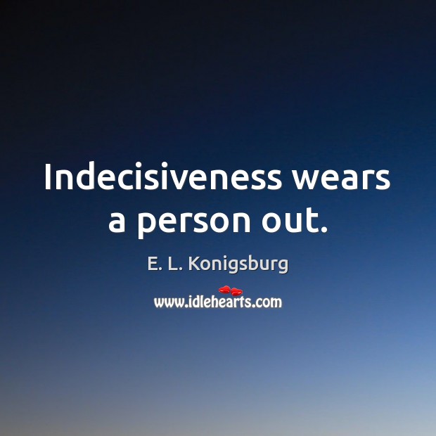 Indecisiveness wears a person out. Image