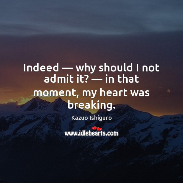 Indeed — why should I not admit it? — in that moment, my heart was breaking. Kazuo Ishiguro Picture Quote