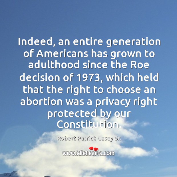 Indeed, an entire generation of americans has grown to adulthood since the roe decision Robert Patrick Casey Sr. Picture Quote