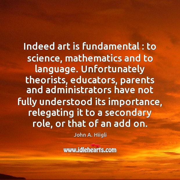Indeed art is fundamental : to science, mathematics and to language. Unfortunately theorists, John A. Hiigli Picture Quote