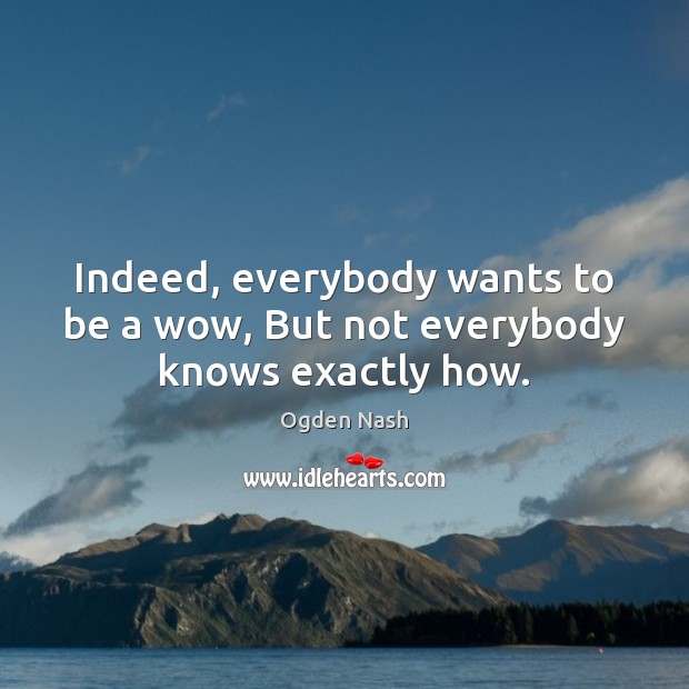 Indeed, everybody wants to be a wow, But not everybody knows exactly how. Ogden Nash Picture Quote