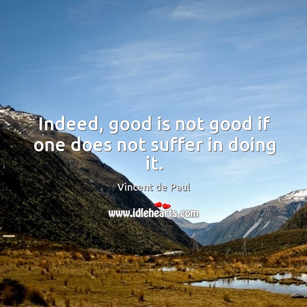 Indeed, good is not good if one does not suffer in doing it. Vincent de Paul Picture Quote