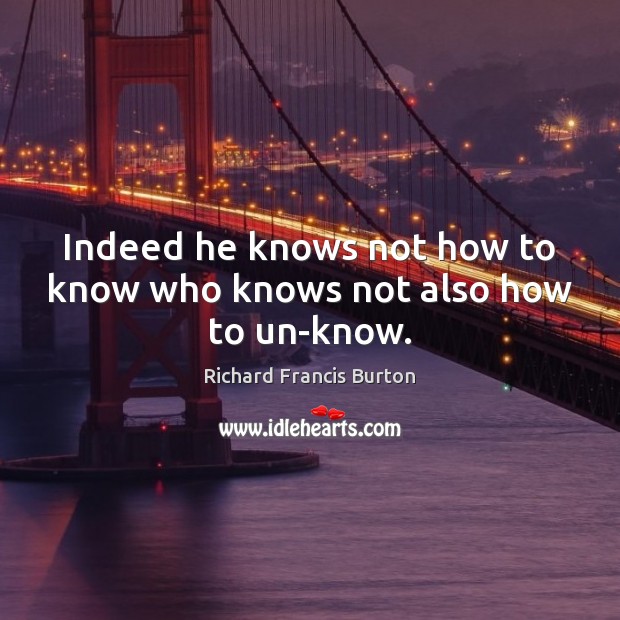 Indeed he knows not how to know who knows not also how to un-know. Richard Francis Burton Picture Quote