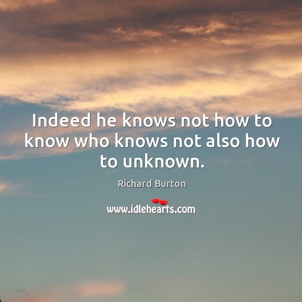 Indeed he knows not how to know who knows not also how to unknown. Richard Burton Picture Quote