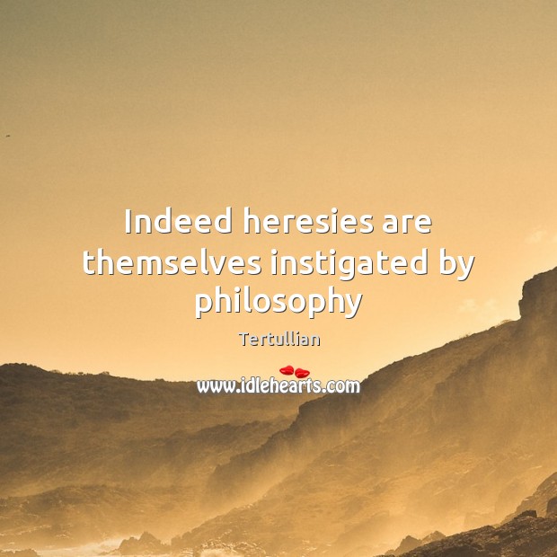 Indeed heresies are themselves instigated by philosophy Tertullian Picture Quote