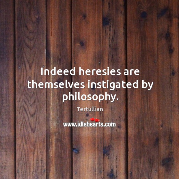 Indeed heresies are themselves instigated by philosophy. Tertullian Picture Quote