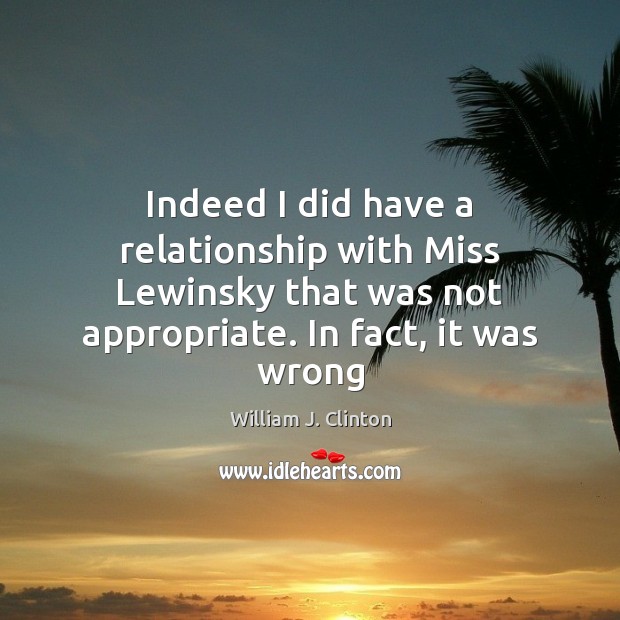 Indeed I did have a relationship with Miss Lewinsky that was not William J. Clinton Picture Quote