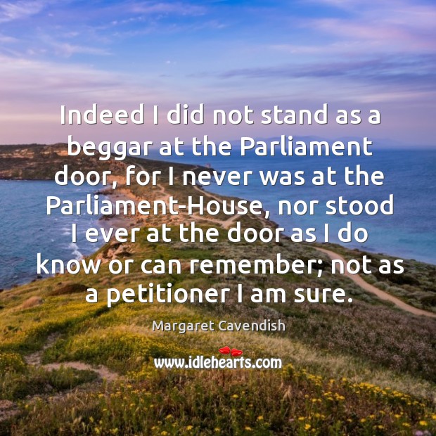 Indeed I did not stand as a beggar at the parliament door, for I never was at the Image