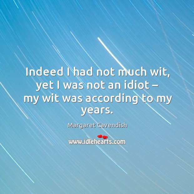 Indeed I had not much wit, yet I was not an idiot – my wit was according to my years. Margaret Cavendish Picture Quote