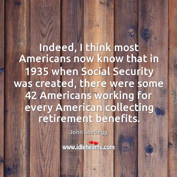 Indeed, I think most americans now know that in 1935 when social security was created. John Shadegg Picture Quote
