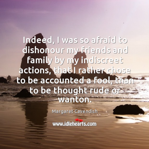 Indeed, I was so afraid to dishonour my friends and family by my indiscreet actions Margaret Cavendish Picture Quote