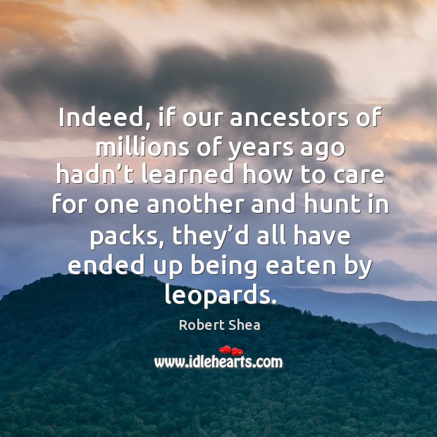 Indeed, if our ancestors of millions of years ago hadn’t learned how to care for one another Robert Shea Picture Quote