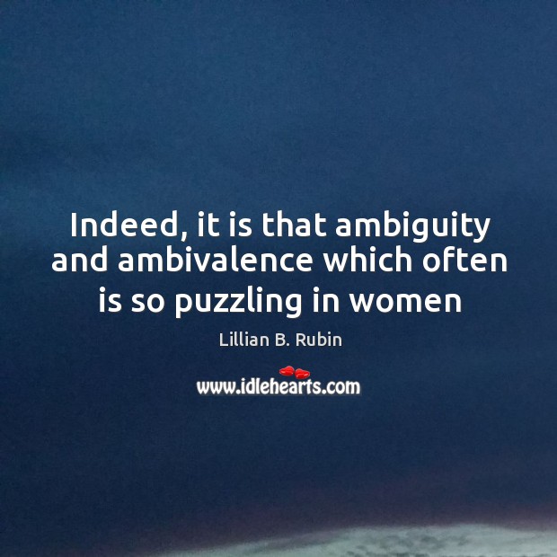 Indeed, it is that ambiguity and ambivalence which often is so puzzling in women 