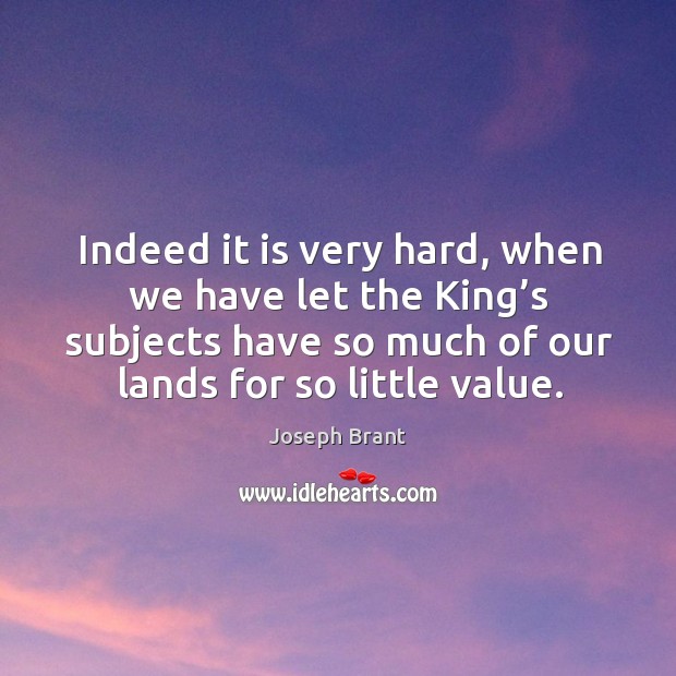 Indeed it is very hard, when we have let the king’s subjects have so much of our lands for so little value. Joseph Brant Picture Quote