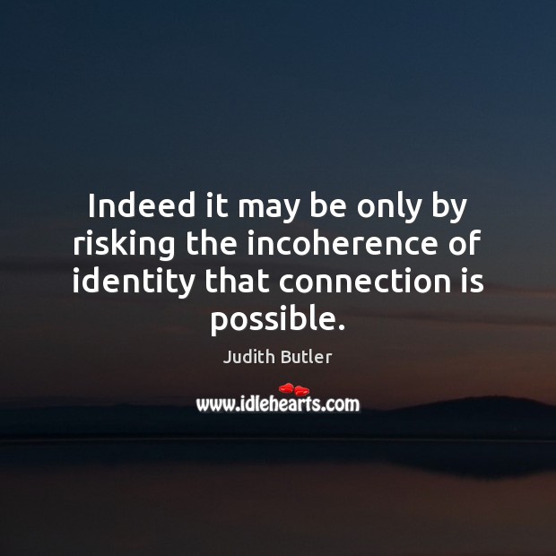 Indeed it may be only by risking the incoherence of identity that connection is possible. Judith Butler Picture Quote