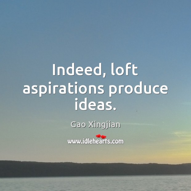 Indeed, loft aspirations produce ideas. Gao Xingjian Picture Quote