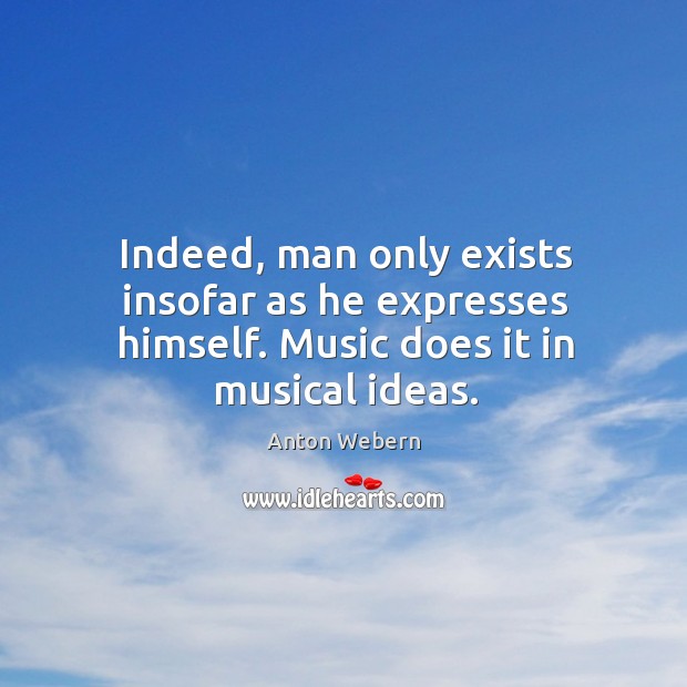 Indeed, man only exists insofar as he expresses himself. Music does it in musical ideas. Anton Webern Picture Quote