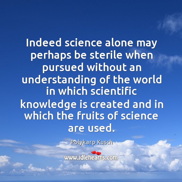 Indeed science alone may perhaps be sterile when pursued without an understanding of the world Polykarp Kusch Picture Quote