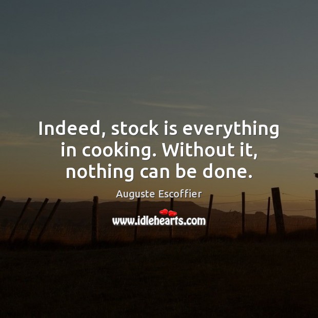 Indeed, stock is everything in cooking. Without it, nothing can be done. Auguste Escoffier Picture Quote