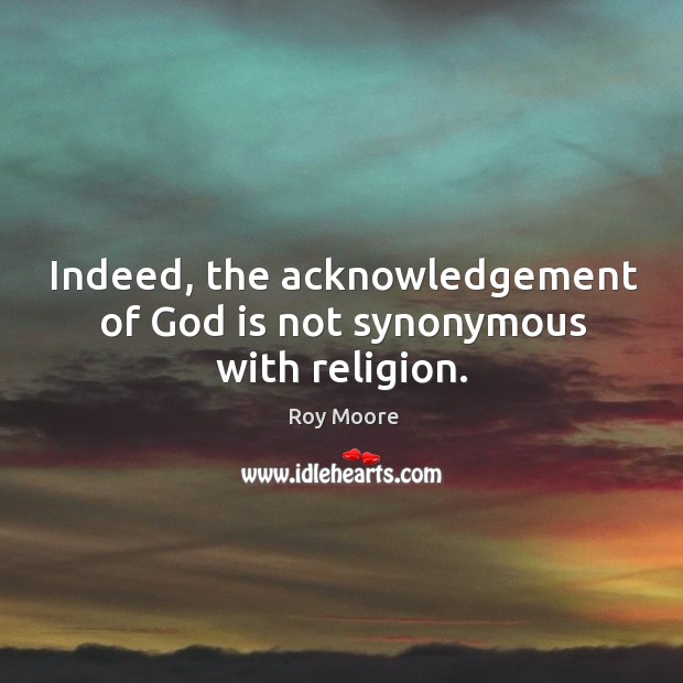 Indeed, the acknowledgement of God is not synonymous with religion. Roy Moore Picture Quote