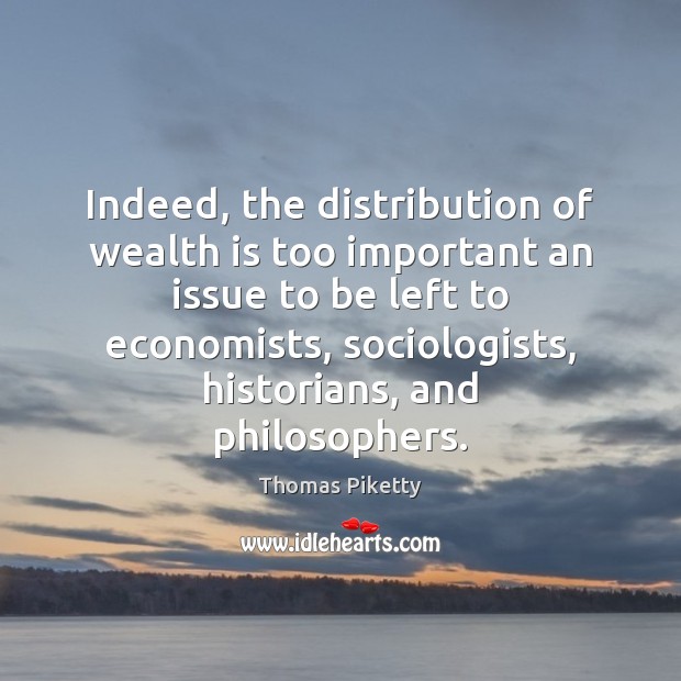 Indeed, the distribution of wealth is too important an issue to be Wealth Quotes Image