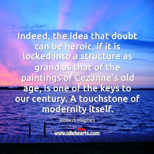 Indeed, the idea that doubt can be heroic, if it is locked Robert Hughes Picture Quote