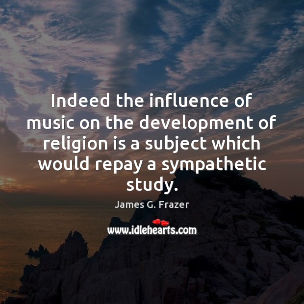 Indeed the influence of music on the development of religion is a James G. Frazer Picture Quote