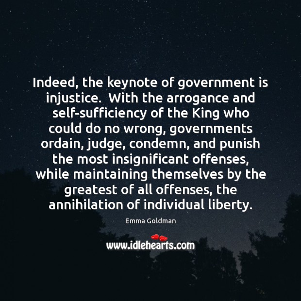 Indeed, the keynote of government is injustice.  With the arrogance and self-sufficiency Emma Goldman Picture Quote