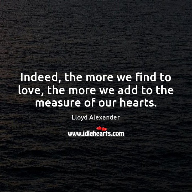 Indeed, the more we find to love, the more we add to the measure of our hearts. Lloyd Alexander Picture Quote