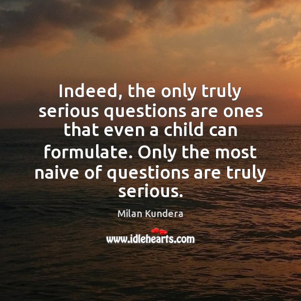 Indeed, the only truly serious questions are ones that even a child Milan Kundera Picture Quote