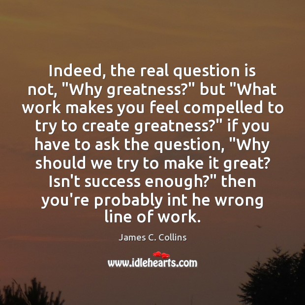 Indeed, the real question is not, “Why greatness?” but “What work makes James C. Collins Picture Quote