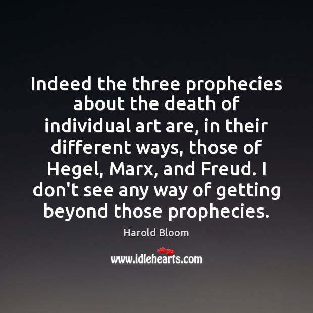 Indeed the three prophecies about the death of individual art are, in Harold Bloom Picture Quote