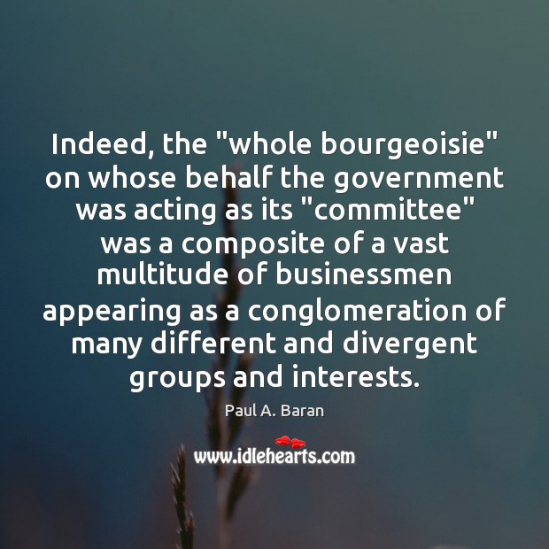 Indeed, the “whole bourgeoisie” on whose behalf the government was acting as Paul A. Baran Picture Quote