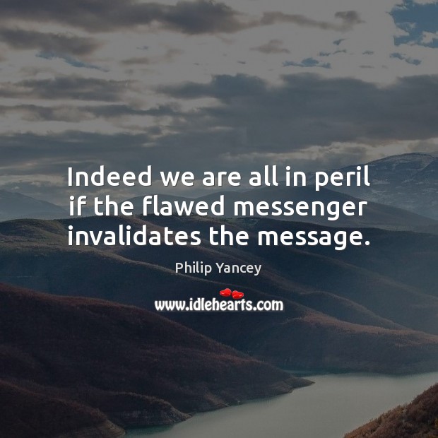 Indeed we are all in peril if the flawed messenger invalidates the message. Philip Yancey Picture Quote