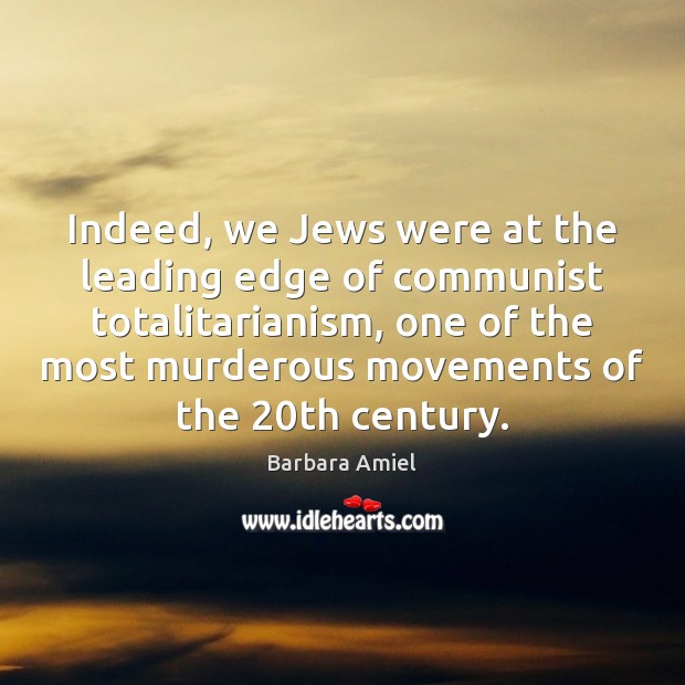 Indeed, we Jews were at the leading edge of communist totalitarianism, one Barbara Amiel Picture Quote
