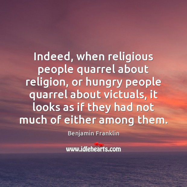 Indeed, when religious people quarrel about religion, or hungry people quarrel about Benjamin Franklin Picture Quote