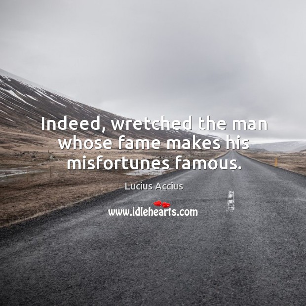 Indeed, wretched the man whose fame makes his misfortunes famous. Image
