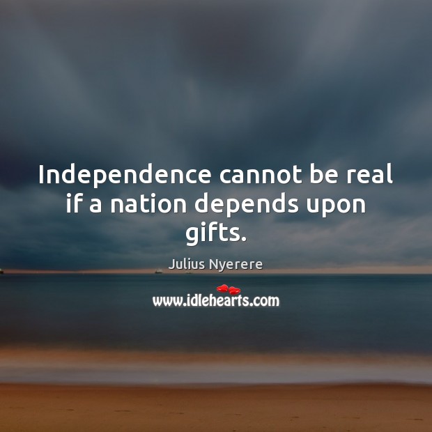 Independence cannot be real if a nation depends upon gifts. Image