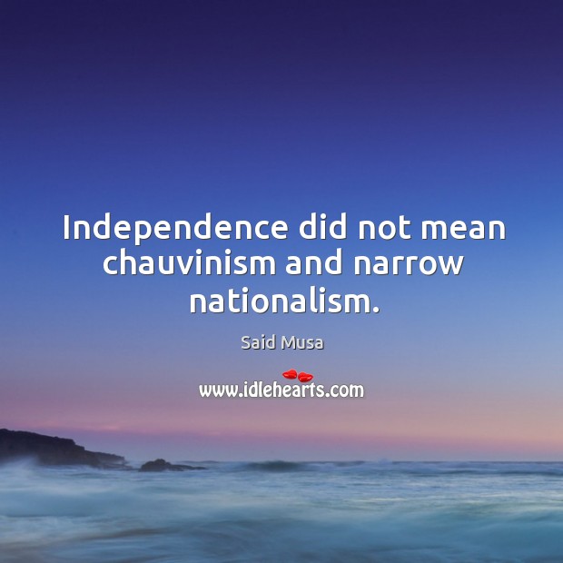 Independence did not mean chauvinism and narrow nationalism. Said Musa Picture Quote
