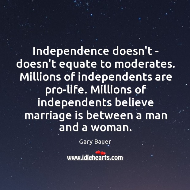 Independence doesn’t – doesn’t equate to moderates. Millions of independents are pro-life. Gary Bauer Picture Quote