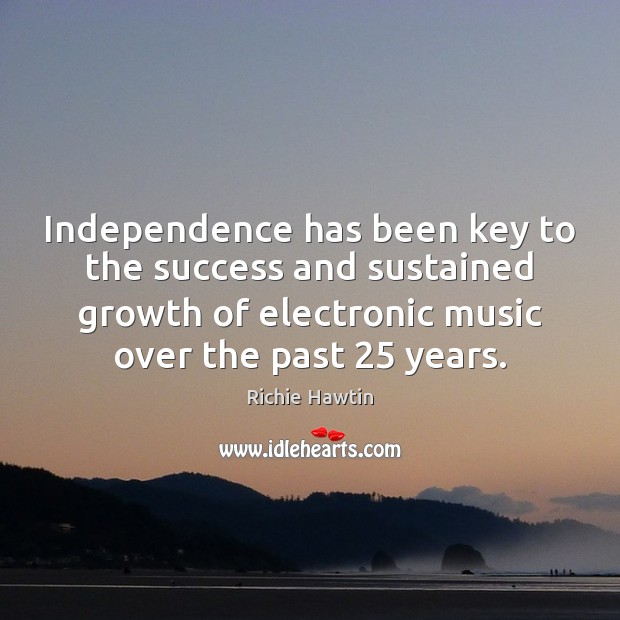Independence has been key to the success and sustained growth of electronic Richie Hawtin Picture Quote
